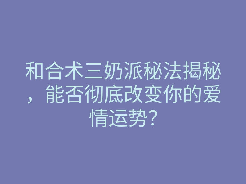 和合术三奶派秘法揭秘，能否彻底改变你的爱情运势？