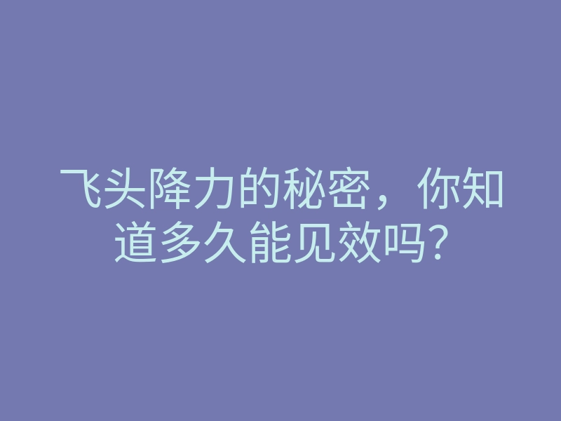 飞头降力的秘密,你知道多久能见效吗?