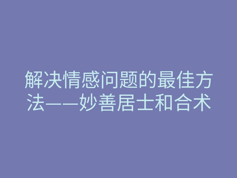 解决情感问题的最佳方法——妙善居士和合术