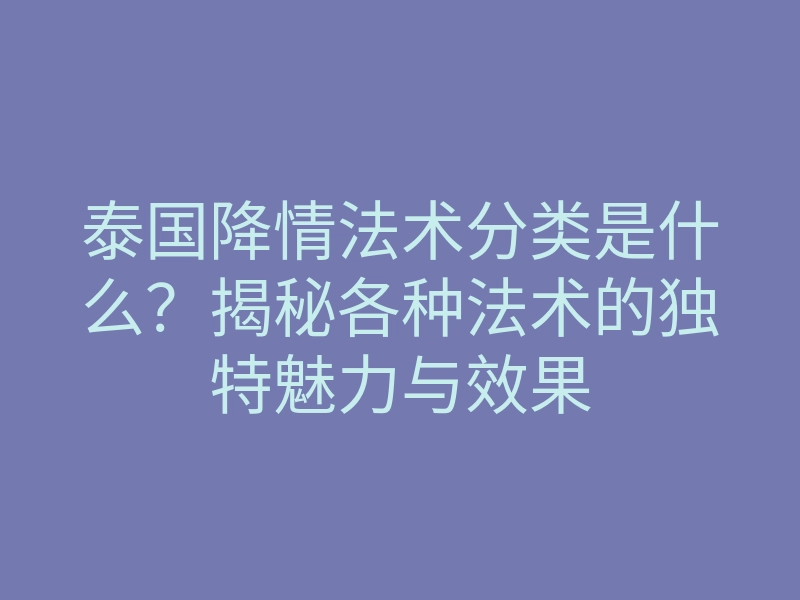 泰国降情法术分类是什么？揭秘各种法术的独特魅力与效果