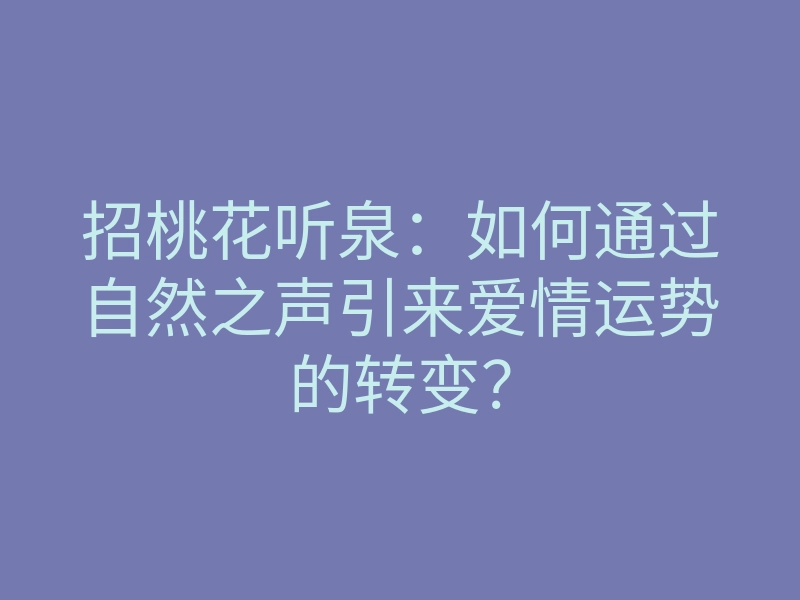 招桃花听泉:如何通过自然之声引来爱情运势的转变?