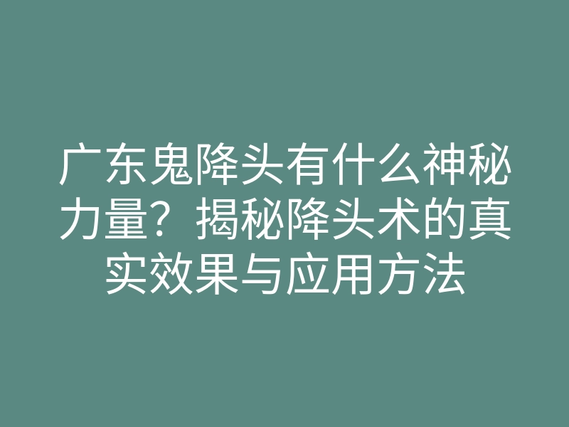 广东鬼降头有什么神秘力量?揭秘降头术的真实效果与应用方法