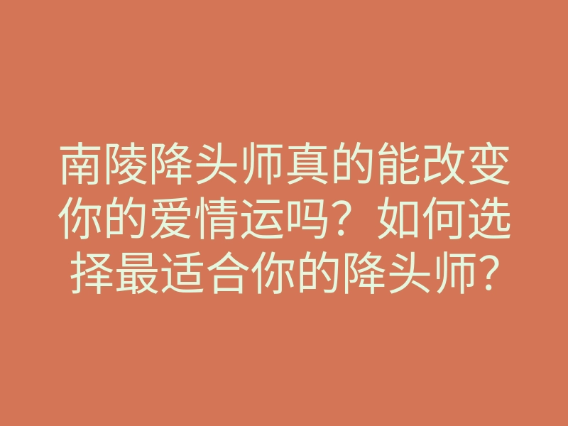 南陵降头师真的能改变你的爱情运吗？如何选择最适合你的降头师？