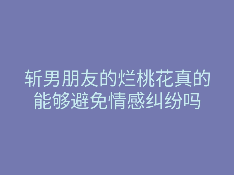 斩男朋友的烂桃花真的能够避免情感纠纷吗