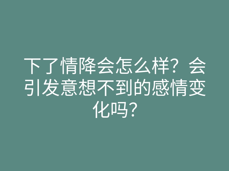 下了情降会怎么样?会引发意想不到的感情变化吗?