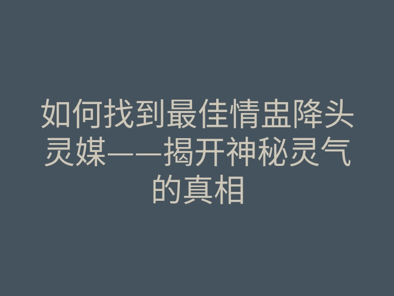 如何找到最佳情盅降头灵媒——揭开神秘灵气的真相