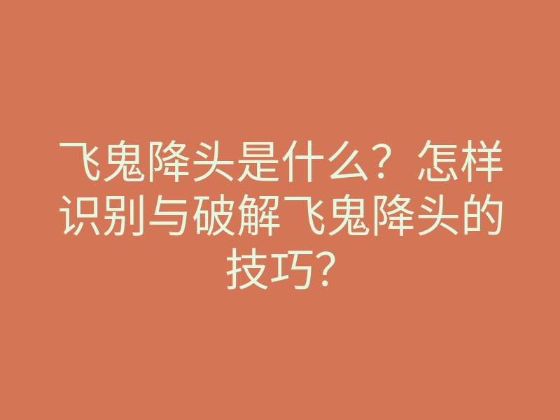 飞鬼降头是什么?怎样识别与破解飞鬼降头的技巧?