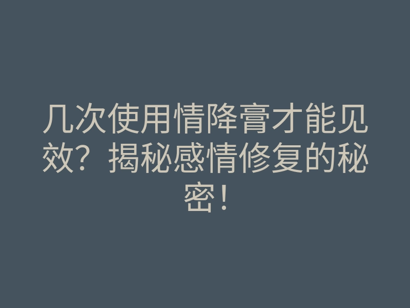 几次使用情降膏才能见效?揭秘感情修复的秘密!