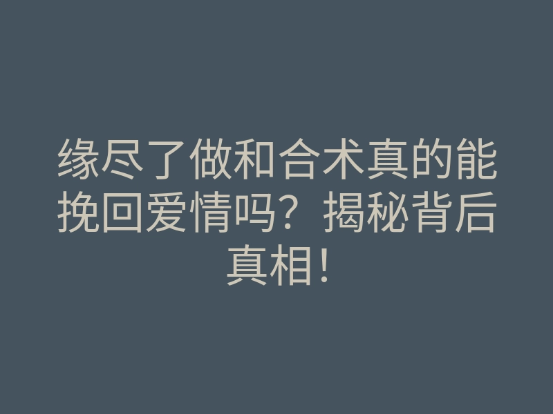 缘尽了做和合术真的能挽回爱情吗？揭秘背后真相！