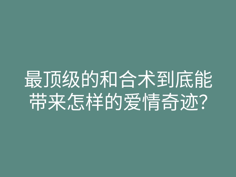 最顶级的和合术到底能带来怎样的爱情奇迹？