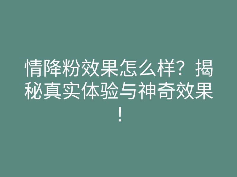 情降粉效果怎么样?揭秘真实体验与神奇效果!