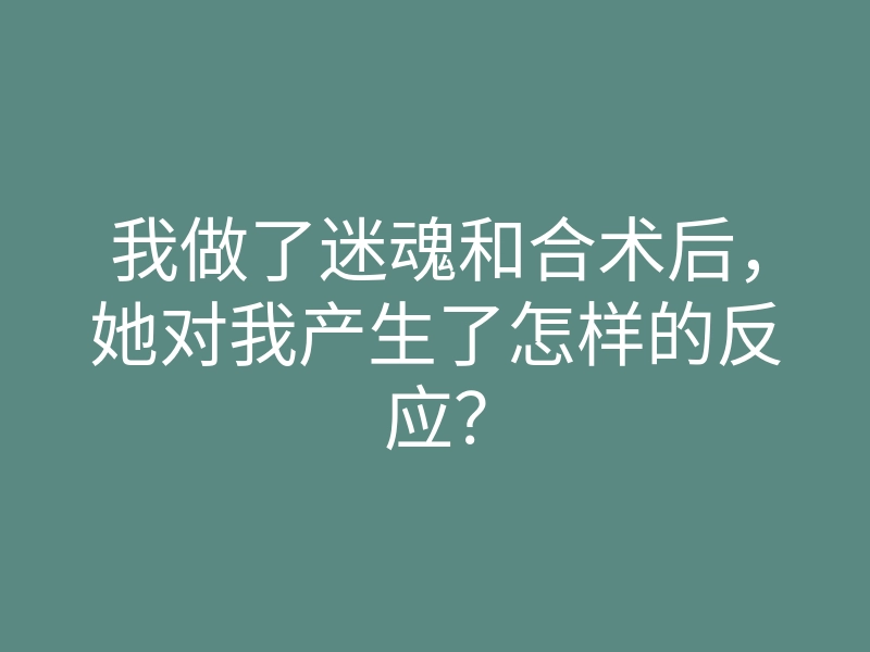 我做了迷魂和合术后,她对我产生了怎样的反应?