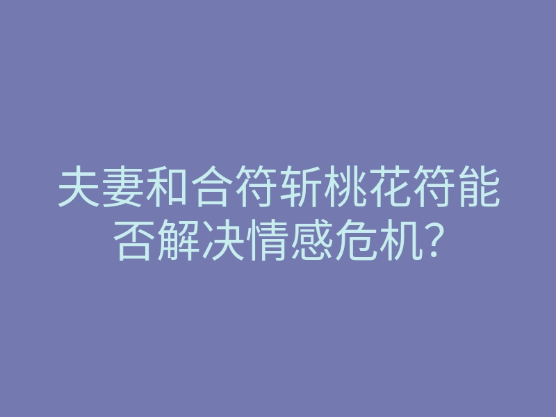夫妻和合符斩桃花符能否解决情感危机?