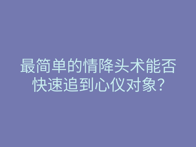最简单的情降头术能否快速追到心仪对象?