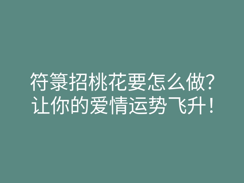 符箓招桃花要怎么做?让你的爱情运势飞升!