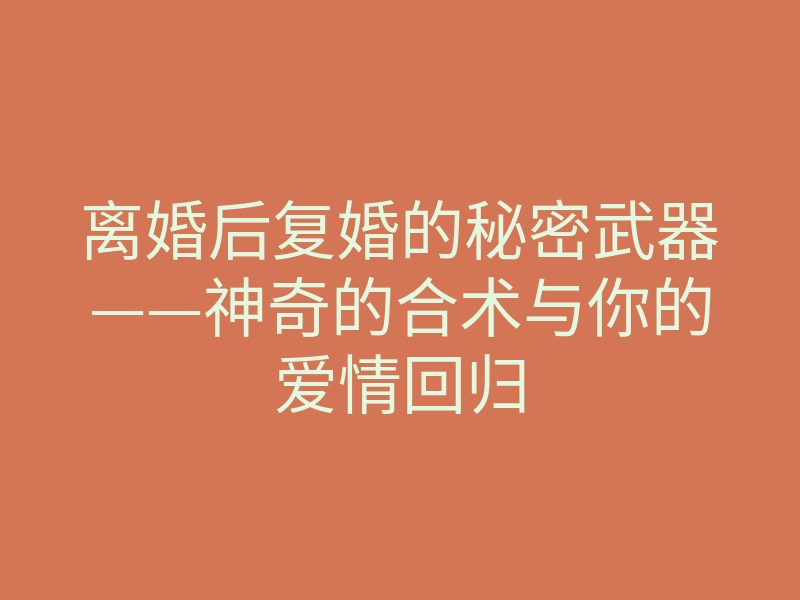 离婚后复婚的秘密武器——神奇的合术与你的爱情回归