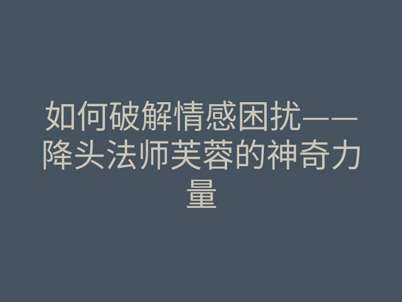 如何破解情感困扰——降头法师芙蓉的神奇力量