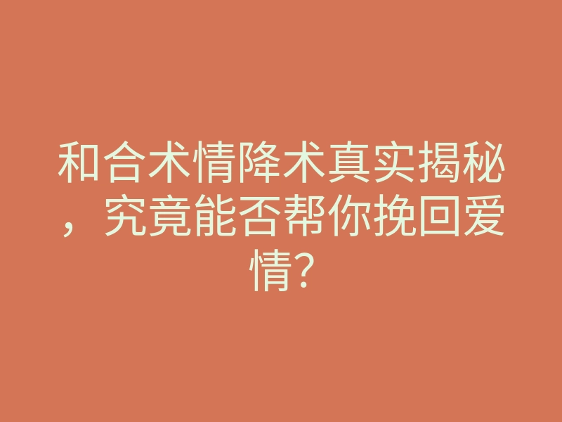 和合术情降术真实揭秘，究竟能否帮你挽回爱情？