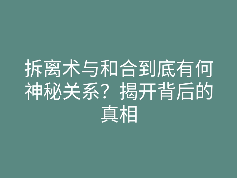 拆离术与和合到底有何神秘关系？揭开背后的真相