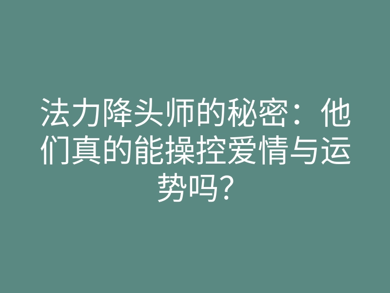 法力降头师的秘密:他们真的能操控爱情与运势吗?