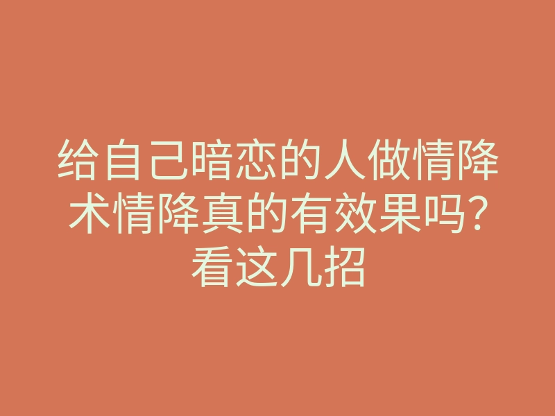 给自己暗恋的人做情降术情降真的有效果吗？看这几招