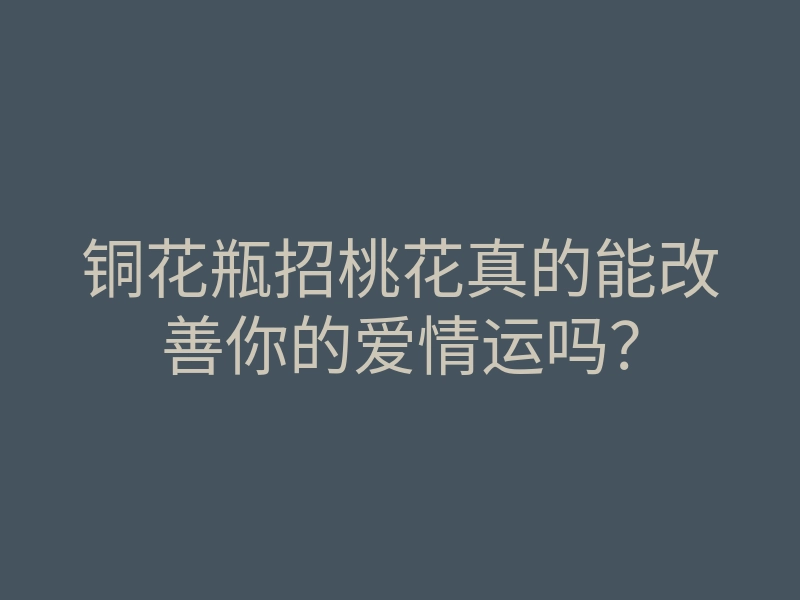 铜花瓶招桃花真的能改善你的爱情运吗?