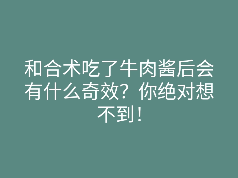 和合术吃了牛肉酱后会有什么奇效?你绝对想不到!