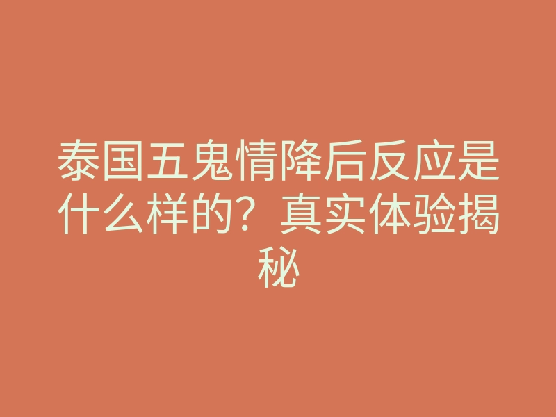 泰国五鬼情降后反应是什么样的?真实体验揭秘