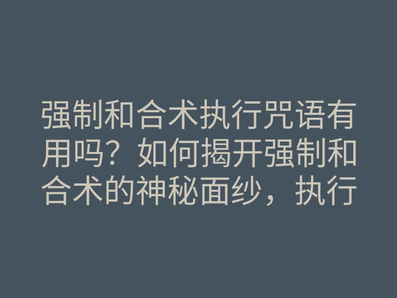 强制和合术执行咒语有用吗？如何揭开强制和合术的神秘面纱，执行咒语的正确方法