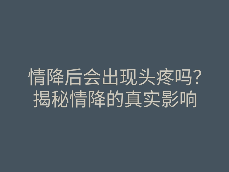 情降后会出现头疼吗?揭秘情降的真实影响