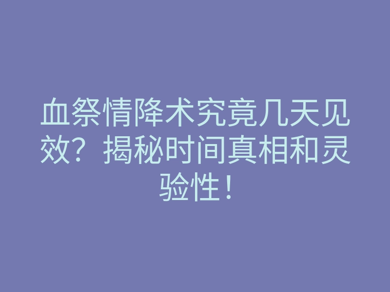 血祭情降术究竟几天见效?揭秘时间真相和灵验性!