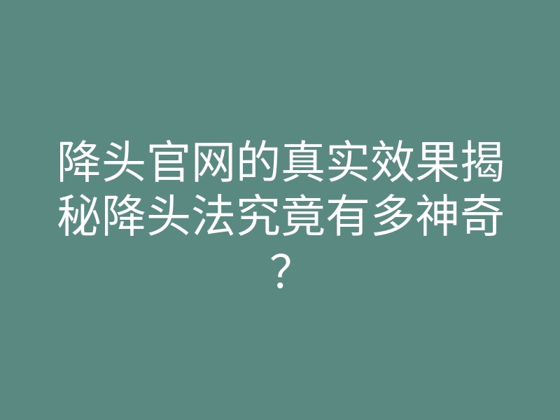 降头官网的真实效果揭秘降头法究竟有多神奇?