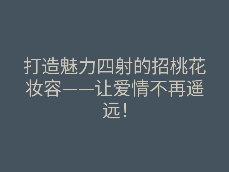打造魅力四射的招桃花妆容——让爱情不再遥远！