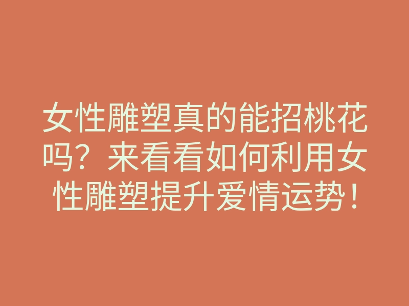 女性雕塑真的能招桃花吗？来看看如何利用女性雕塑提升爱情运势！