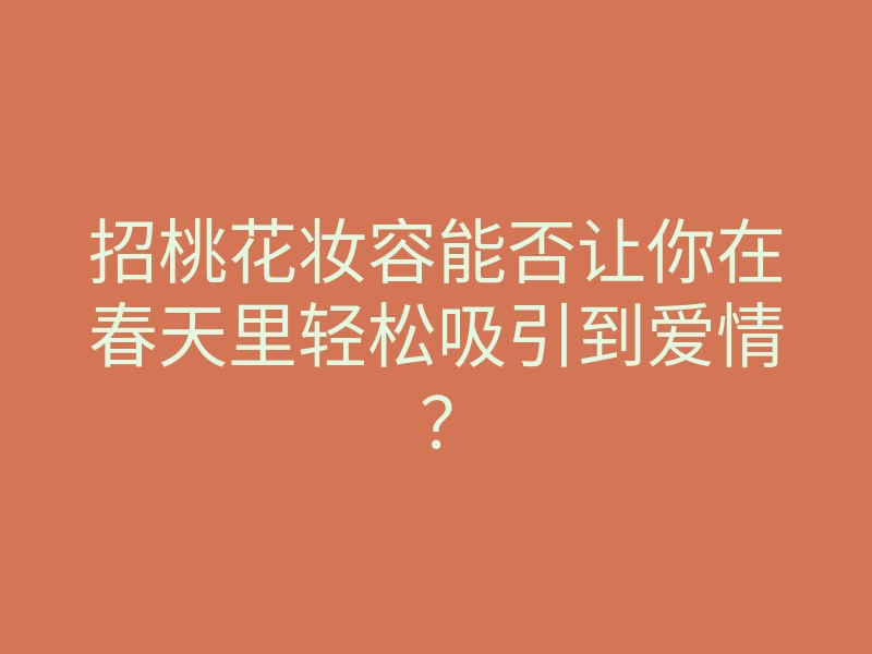 招桃花妆容能否让你在春天里轻松吸引到爱情?