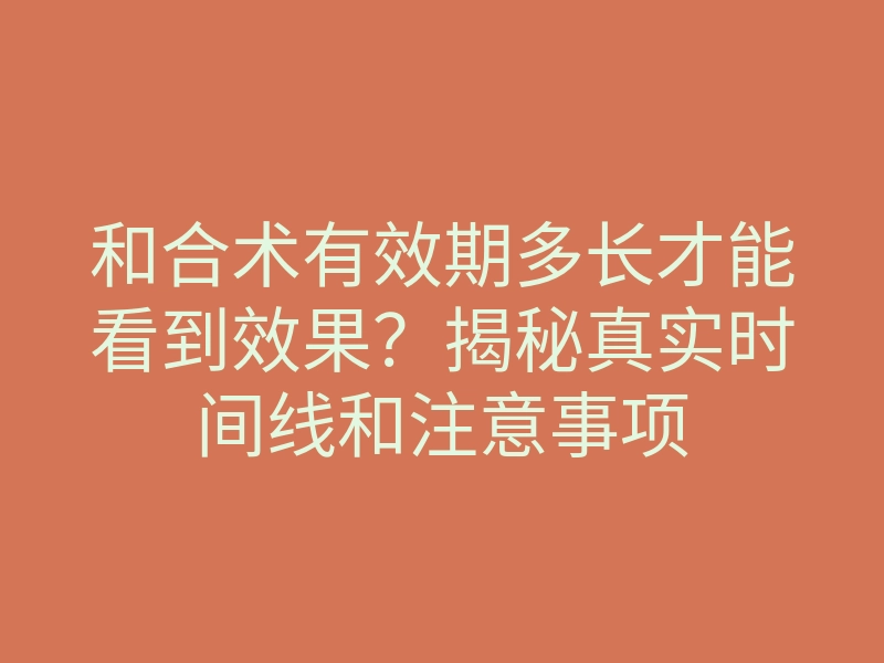 和合术有效期多长才能看到效果?揭秘真实时间线和注意事项