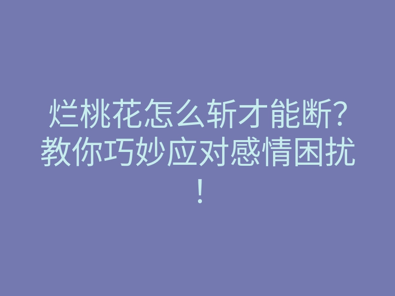 烂桃花怎么斩才能断？教你巧妙应对感情困扰！