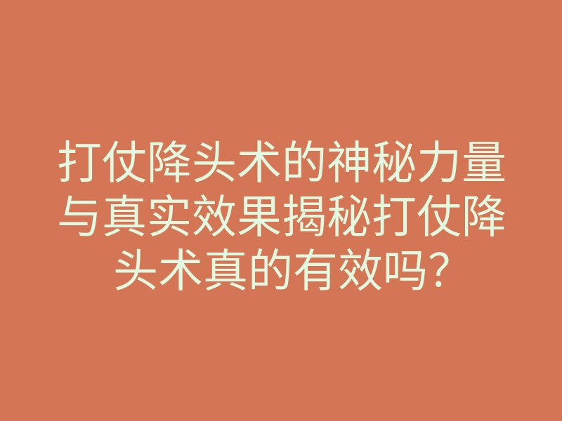 打仗降头术的神秘力量与真实效果揭秘打仗降头术真的有效吗?