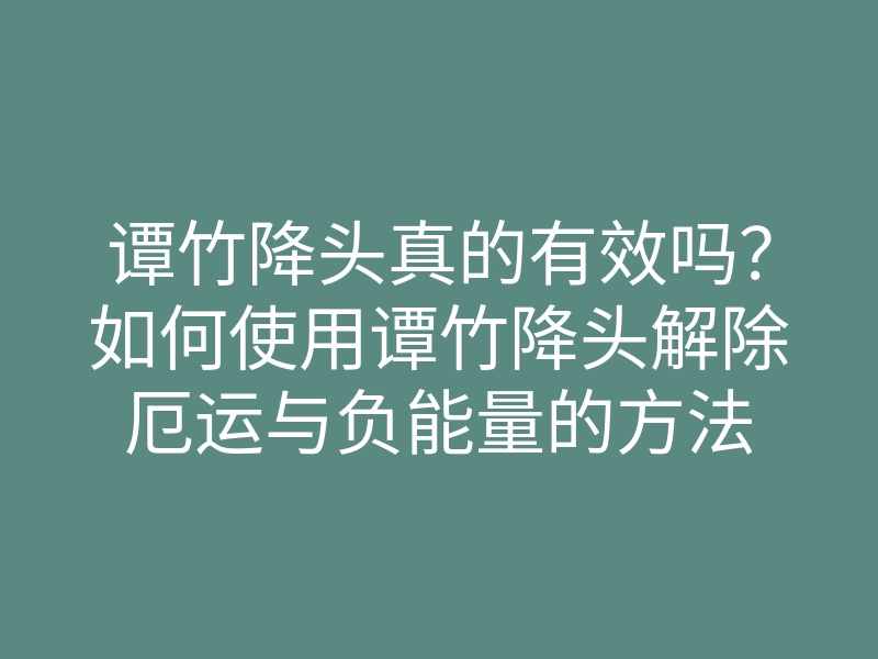 谭竹降头真的有效吗?如何使用谭竹降头解除厄运与负能量的方法