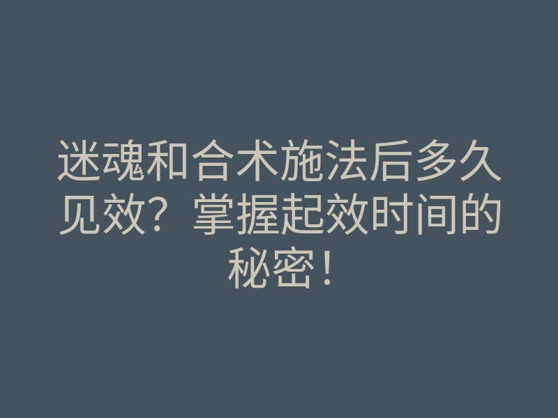 迷魂和合术施法后多久见效?掌握起效时间的秘密!