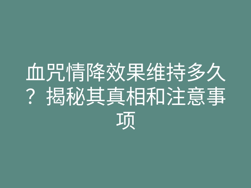 血咒情降效果维持多久?揭秘其真相和注意事项