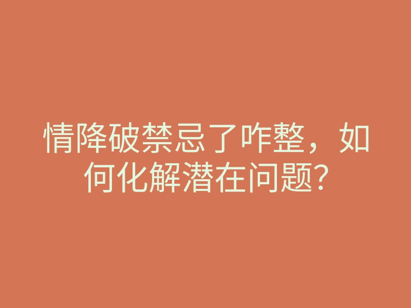 情降破禁忌了咋整,如何化解潜在问题?