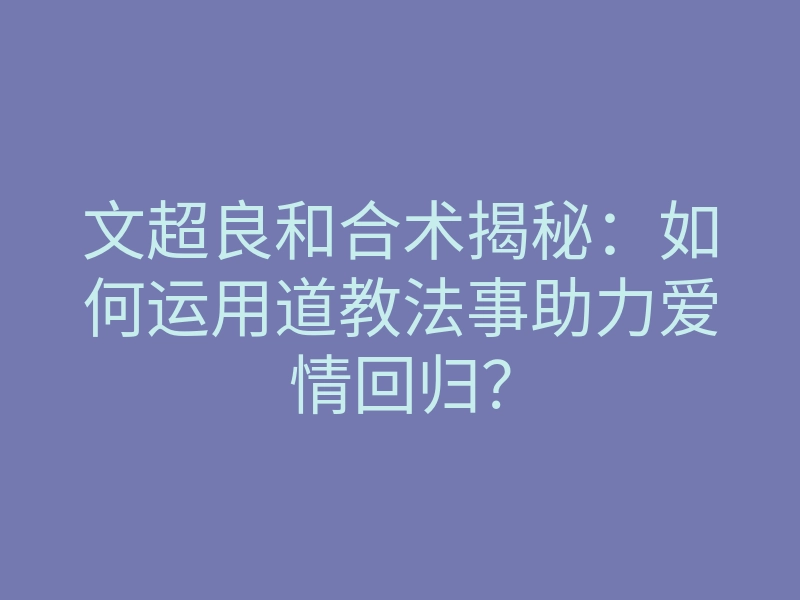 文超良和合术揭秘:如何运用道教法事助力爱情回归?