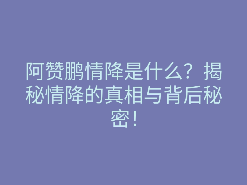 阿赞鹏情降是什么?揭秘情降的真相与背后秘密!