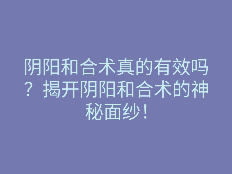 阴阳和合术真的有效吗？揭开阴阳和合术的神秘面纱！