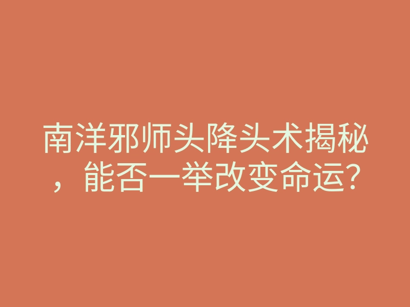 南洋邪师头降头术揭秘,能否一举改变命运?
