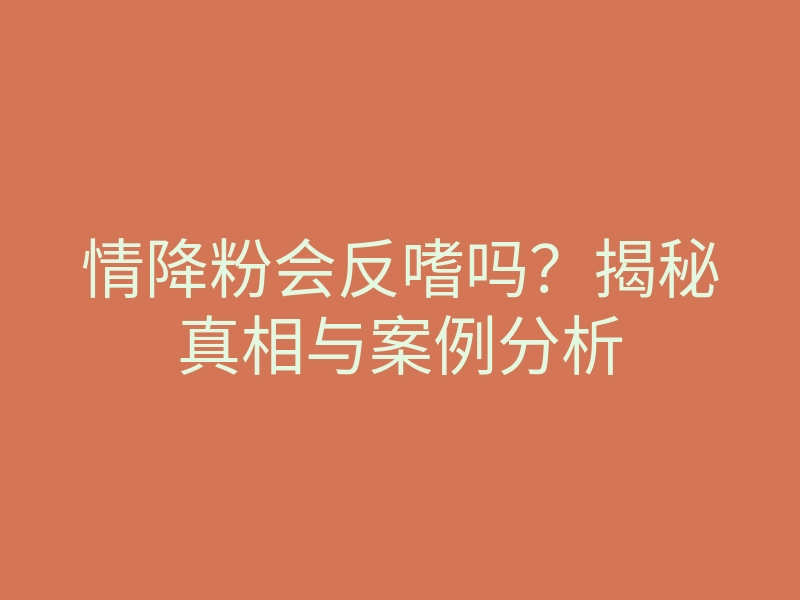 情降粉会反嗜吗?揭秘真相与案例分析