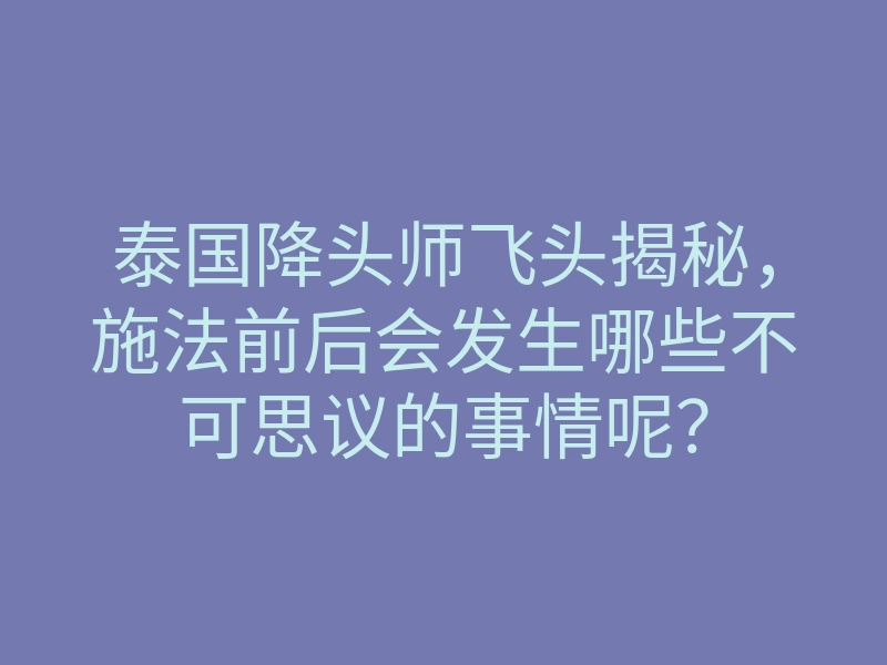 泰国降头师飞头揭秘,施法前后会发生哪些不可思议的事情呢?