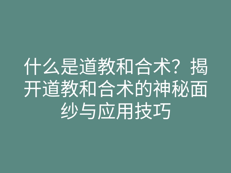 什么是道教和合术?揭开道教和合术的神秘面纱与应用技巧