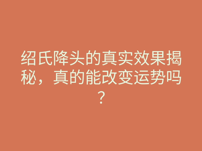 绍氏降头的真实效果揭秘,真的能改变运势吗?